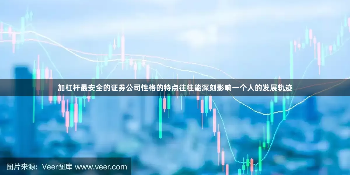 加杠杆最安全的证券公司性格的特点往往能深刻影响一个人的发展轨迹