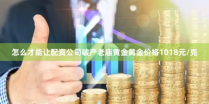 怎么才能让配资公司破产老庙黄金黄金价格1018元/克
