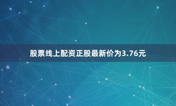股票线上配资正股最新价为3.76元
