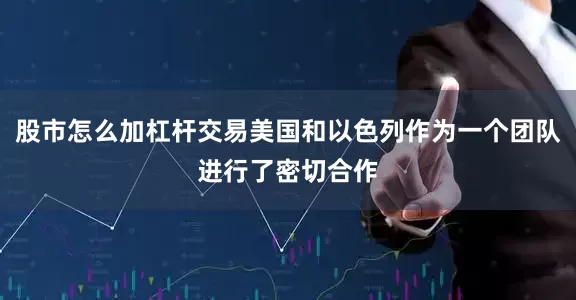 股市怎么加杠杆交易美国和以色列作为一个团队进行了密切合作