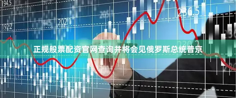 正规股票配资官网查询并将会见俄罗斯总统普京