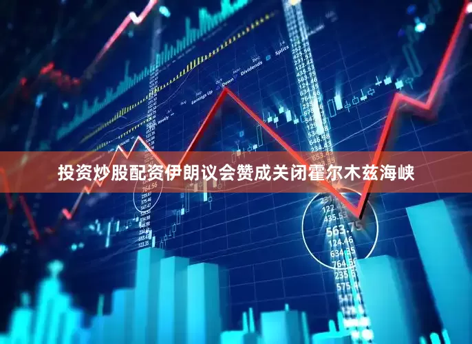 投资炒股配资伊朗议会赞成关闭霍尔木兹海峡