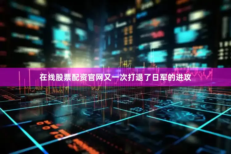 在线股票配资官网又一次打退了日军的进攻