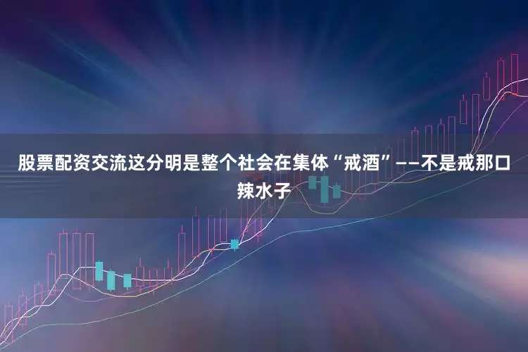 股票配资交流这分明是整个社会在集体“戒酒”——不是戒那口辣水子