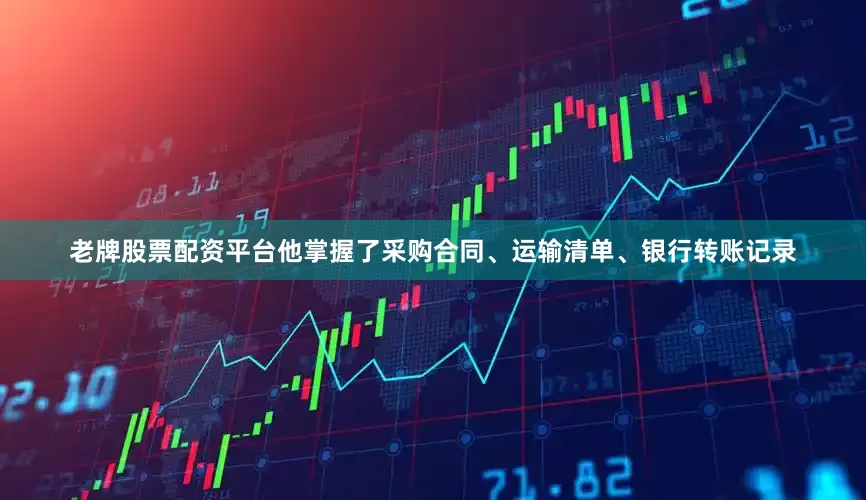 老牌股票配资平台他掌握了采购合同、运输清单、银行转账记录