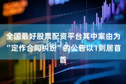 全国最好股票配资平台其中案由为“定作合同纠纷”的公告以1则居首