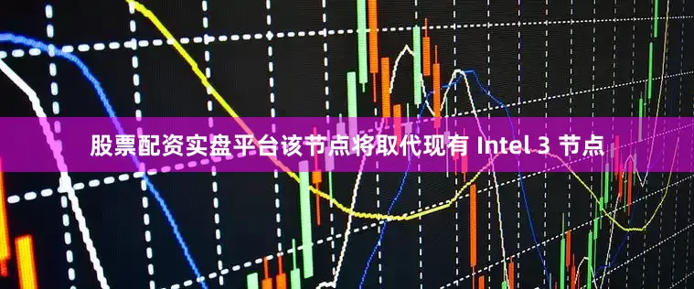 股票配资实盘平台该节点将取代现有 Intel 3 节点