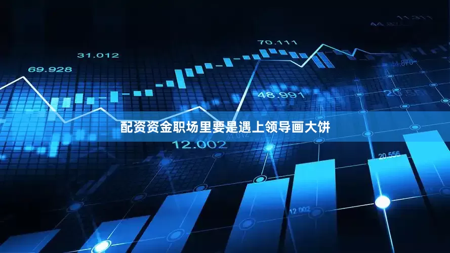 配资资金职场里要是遇上领导画大饼