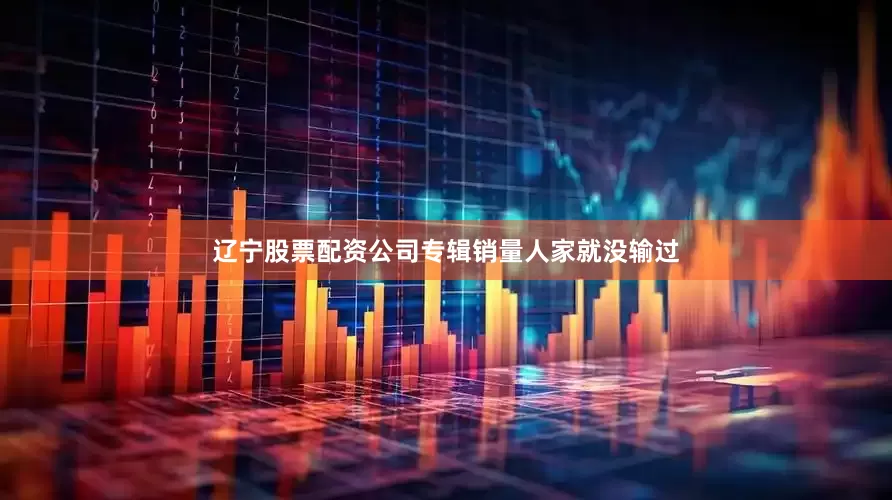 辽宁股票配资公司专辑销量人家就没输过