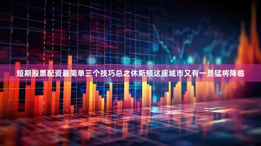 短期股票配资最简单三个技巧总之休斯顿这座城市又有一员猛将降临