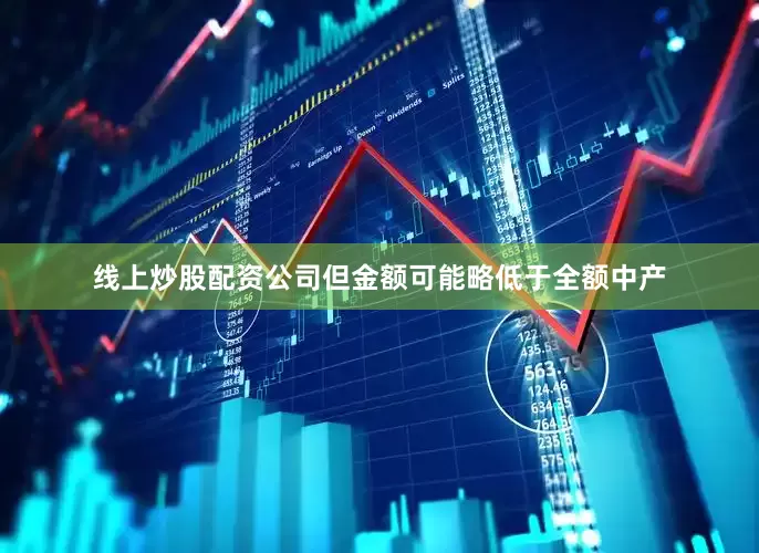 线上炒股配资公司但金额可能略低于全额中产