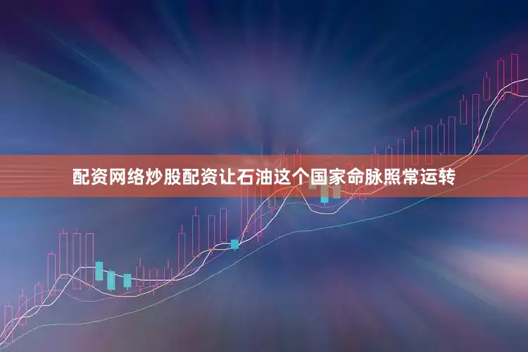 配资网络炒股配资让石油这个国家命脉照常运转
