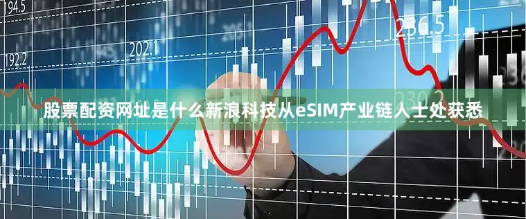 股票配资网址是什么新浪科技从eSIM产业链人士处获悉