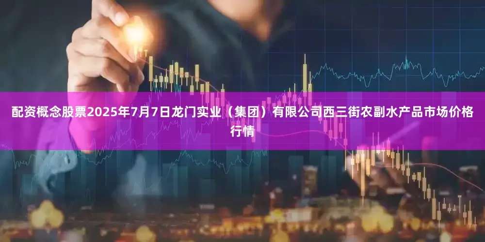 配资概念股票2025年7月7日龙门实业（集团）有限公司西三街农副水产品市场价格行情