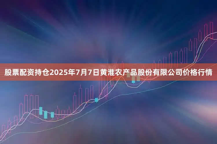 股票配资持仓2025年7月7日黄淮农产品股份有限公司价格行情