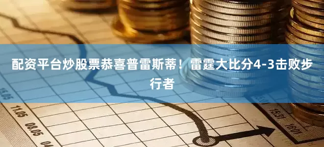 配资平台炒股票恭喜普雷斯蒂！雷霆大比分4-3击败步行者