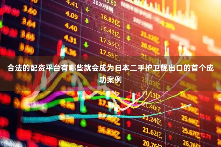 合法的配资平台有哪些就会成为日本二手护卫舰出口的首个成功案例
