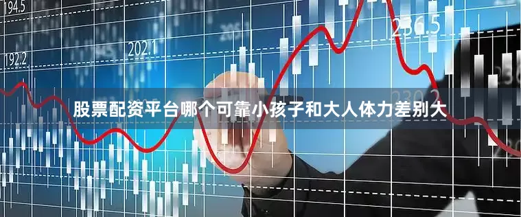 股票配资平台哪个可靠小孩子和大人体力差别大