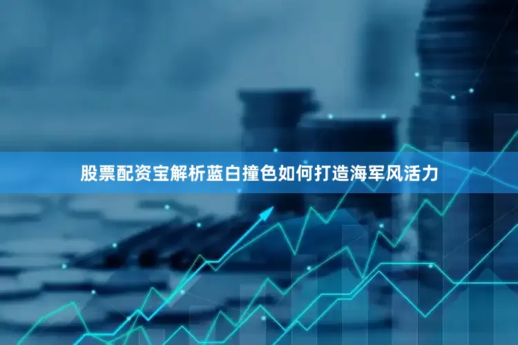 股票配资宝解析蓝白撞色如何打造海军风活力