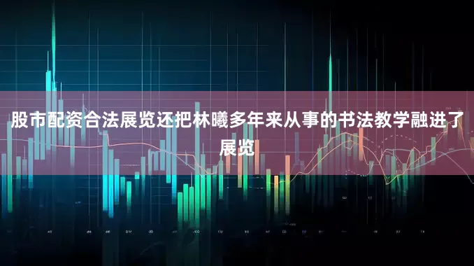 股市配资合法展览还把林曦多年来从事的书法教学融进了展览