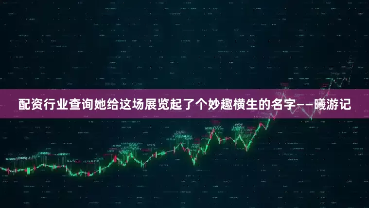 配资行业查询她给这场展览起了个妙趣横生的名字——曦游记