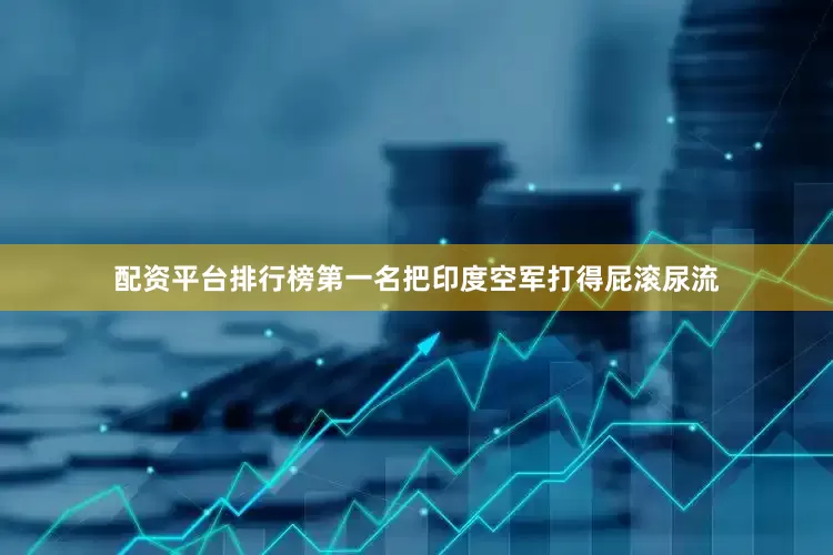 配资平台排行榜第一名把印度空军打得屁滚尿流