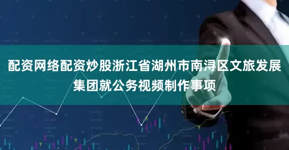 配资网络配资炒股浙江省湖州市南浔区文旅发展集团就公务视频制作事项