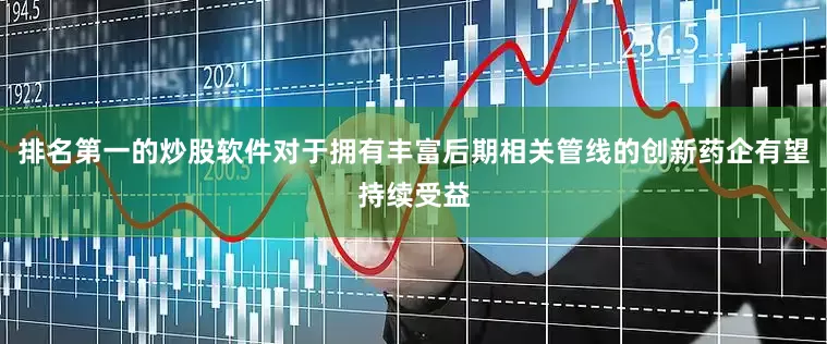 排名第一的炒股软件对于拥有丰富后期相关管线的创新药企有望持续受益
