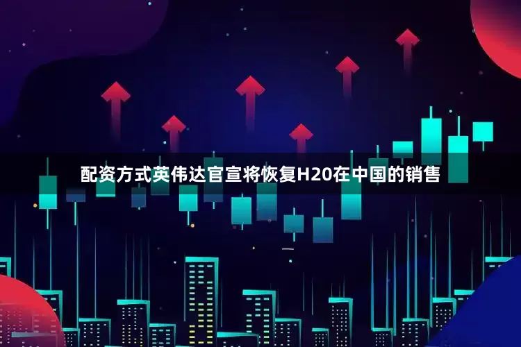 配资方式英伟达官宣将恢复H20在中国的销售