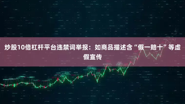 炒股10倍杠杆平台违禁词举报：如商品描述含“假一赔十”等虚假宣传