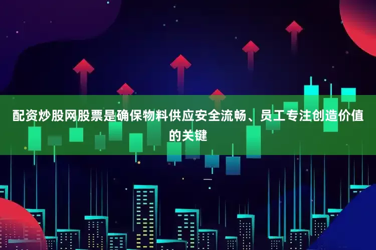 配资炒股网股票是确保物料供应安全流畅、员工专注创造价值的关键