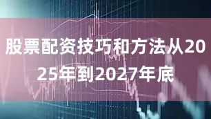 股票配资技巧和方法从2025年到2027年底