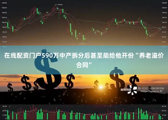 在线配资门户590万中产拆分后甚至能给他开份“养老溢价合同”