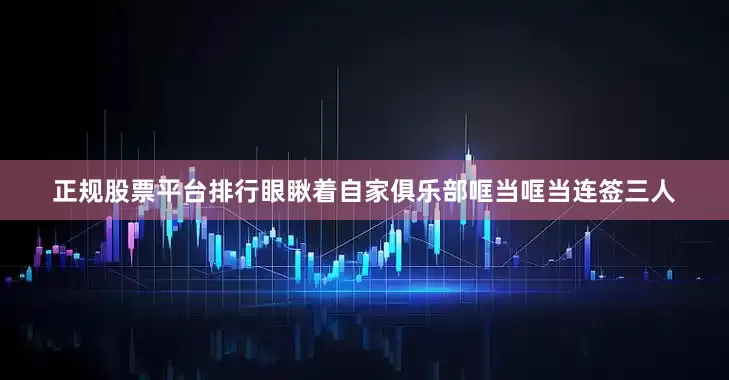 正规股票平台排行眼瞅着自家俱乐部哐当哐当连签三人