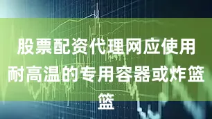 股票配资代理网应使用耐高温的专用容器或炸篮
