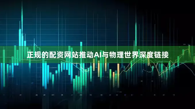 正规的配资网站推动AI与物理世界深度链接