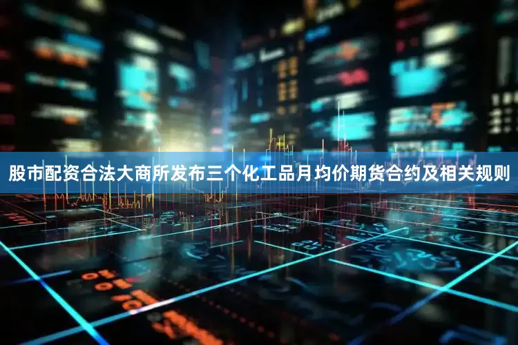 股市配资合法大商所发布三个化工品月均价期货合约及相关规则