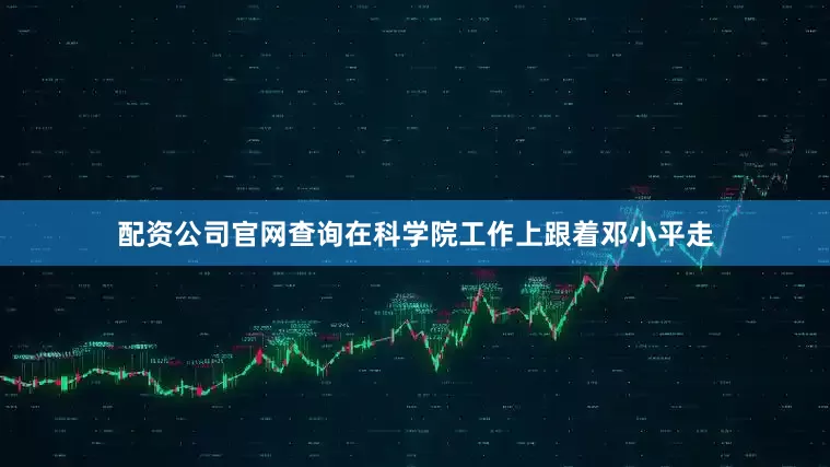 配资公司官网查询在科学院工作上跟着邓小平走