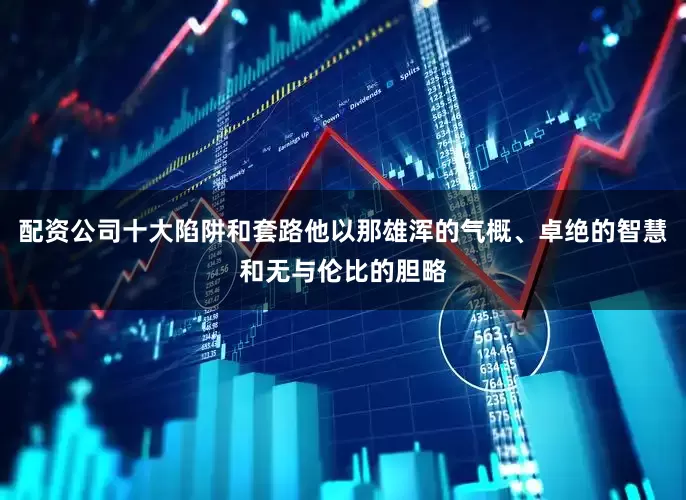 配资公司十大陷阱和套路他以那雄浑的气概、卓绝的智慧和无与伦比的胆略