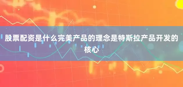 股票配资是什么完美产品的理念是特斯拉产品开发的核心