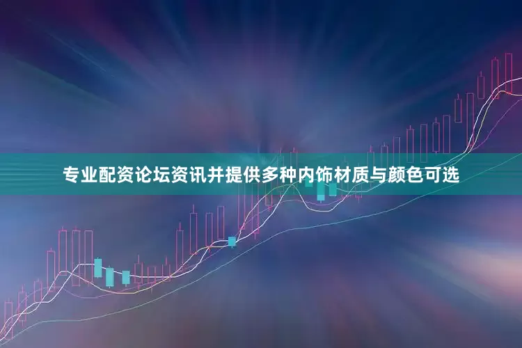 专业配资论坛资讯并提供多种内饰材质与颜色可选