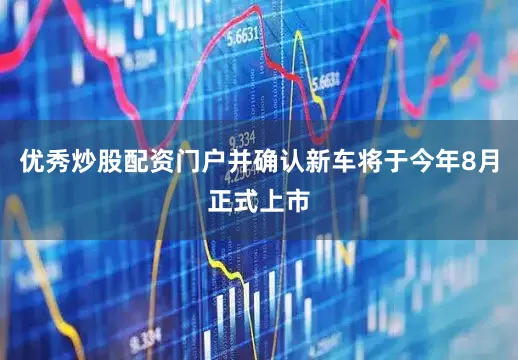 优秀炒股配资门户并确认新车将于今年8月正式上市