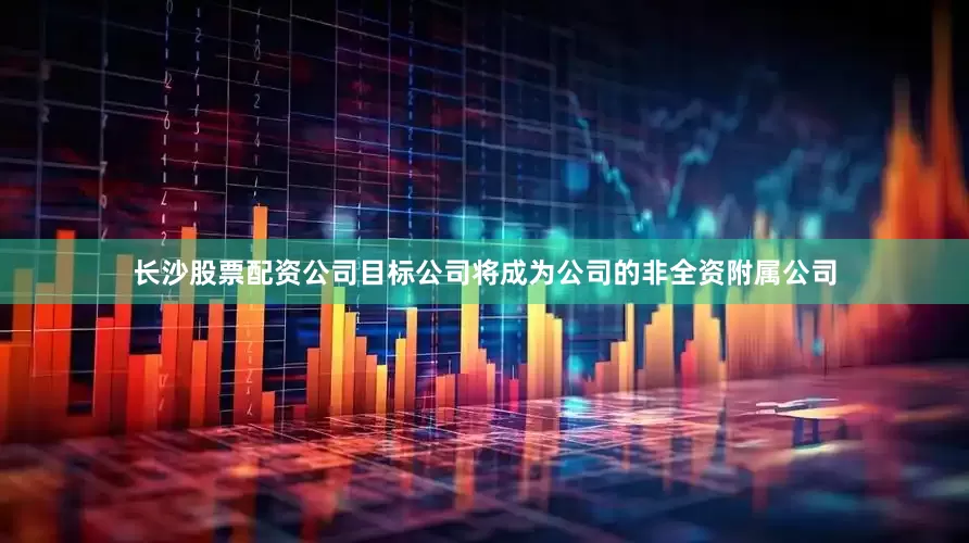 长沙股票配资公司目标公司将成为公司的非全资附属公司