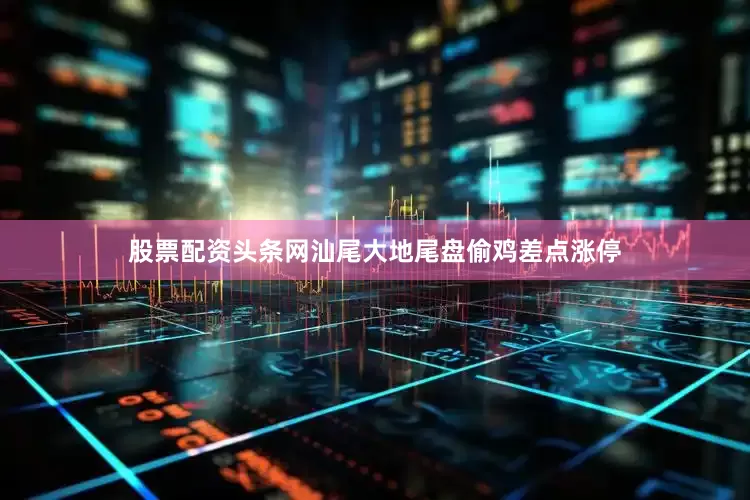 股票配资头条网汕尾大地尾盘偷鸡差点涨停