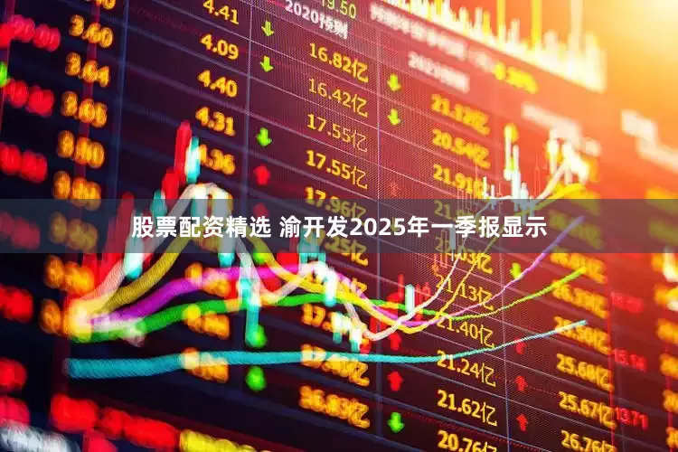 股票配资精选 渝开发2025年一季报显示
