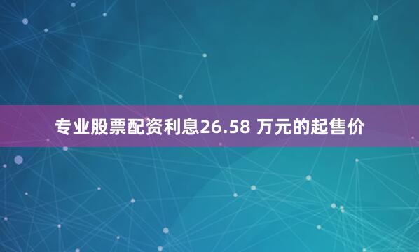 专业股票配资利息26.58 万元的起售价