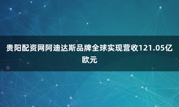 贵阳配资网阿迪达斯品牌全球实现营收121.05亿欧元