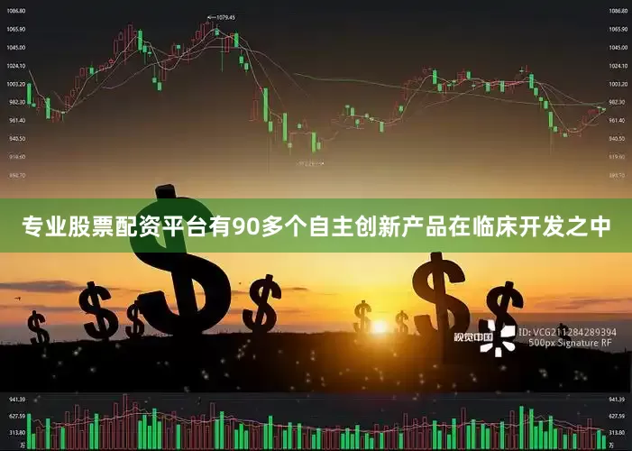 专业股票配资平台有90多个自主创新产品在临床开发之中