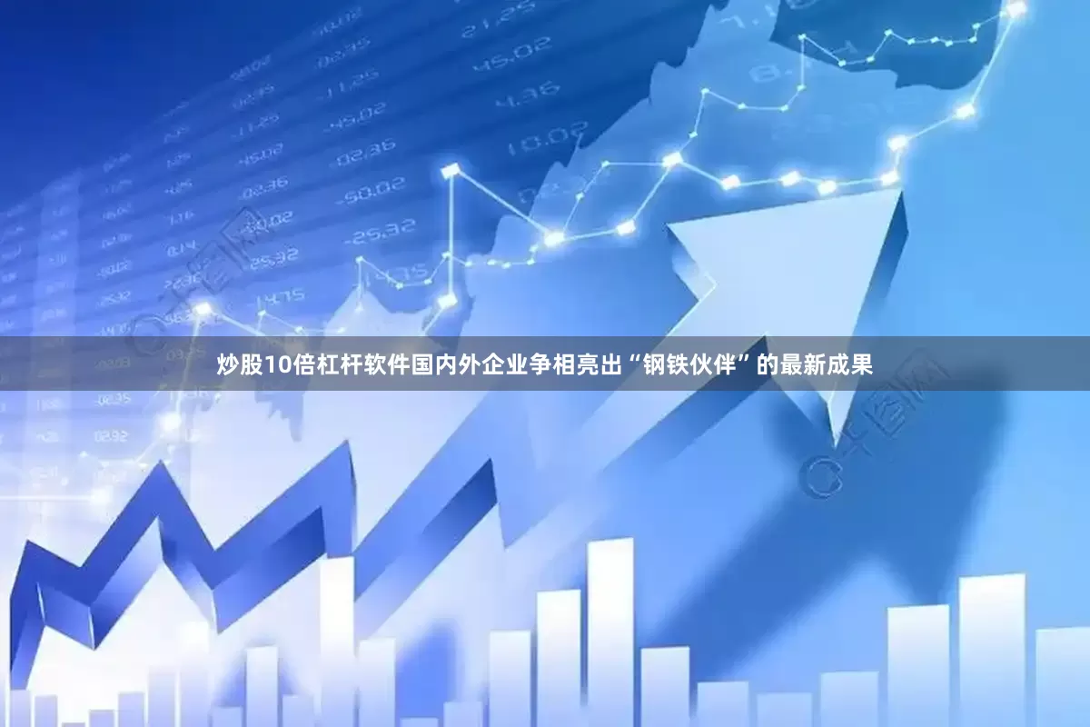 炒股10倍杠杆软件国内外企业争相亮出“钢铁伙伴”的最新成果