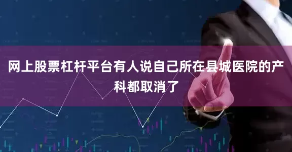 网上股票杠杆平台有人说自己所在县城医院的产科都取消了